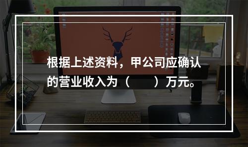 根据上述资料，甲公司应确认的营业收入为（　　）万元。