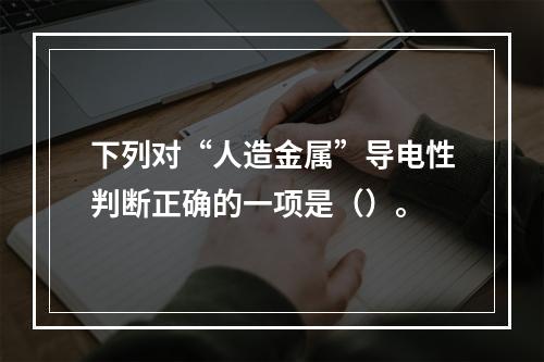 下列对“人造金属”导电性判断正确的一项是（）。