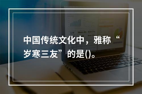 中国传统文化中，雅称“岁寒三友”的是()。