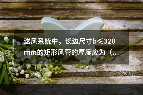 送风系统中，长边尺寸b≤320mm的矩形风管的厚度应为（  