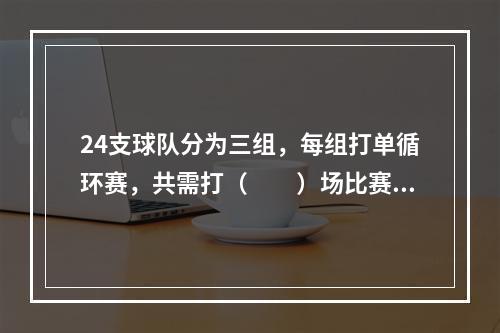 24支球队分为三组，每组打单循环赛，共需打（　　）场比赛。