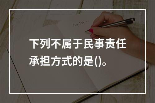 下列不属于民事责任承担方式的是()。