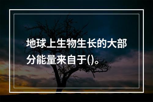 地球上生物生长的大部分能量来自于()。