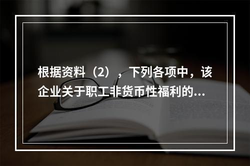 根据资料（2），下列各项中，该企业关于职工非货币性福利的处理