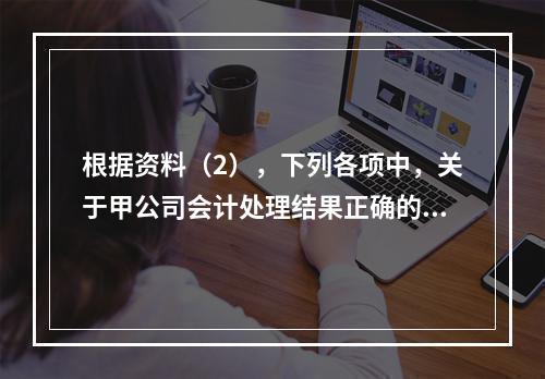 根据资料（2），下列各项中，关于甲公司会计处理结果正确的是（