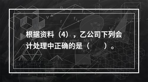 根据资料（4），乙公司下列会计处理中正确的是（　　）。