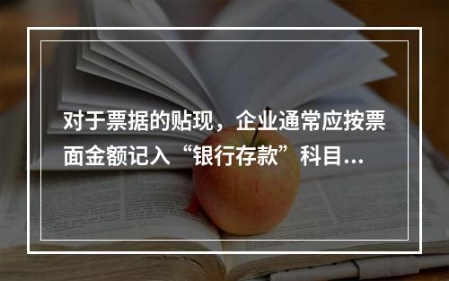 对于票据的贴现，企业通常应按票面金额记入“银行存款”科目。（