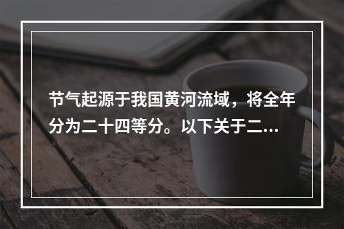 节气起源于我国黄河流域，将全年分为二十四等分。以下关于二十四