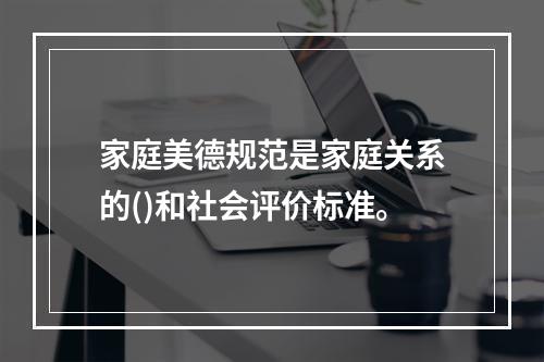 家庭美德规范是家庭关系的()和社会评价标准。