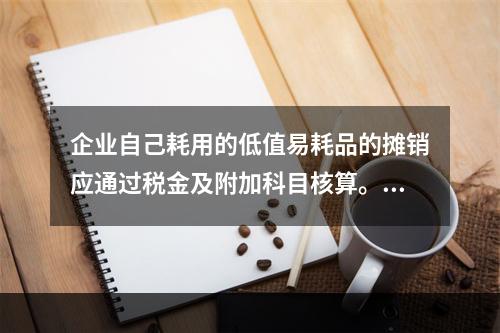 企业自己耗用的低值易耗品的摊销应通过税金及附加科目核算。（　