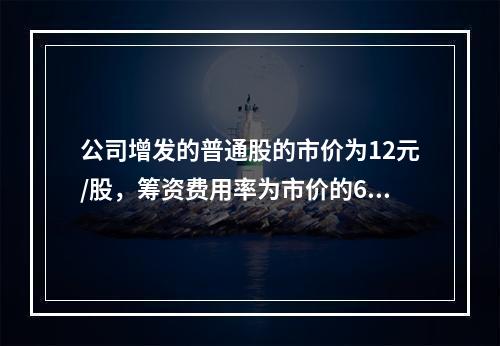 公司增发的普通股的市价为12元/股，筹资费用率为市价的6%，