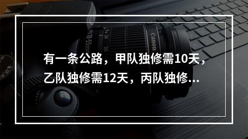 有一条公路，甲队独修需10天，乙队独修需12天，丙队独修需1