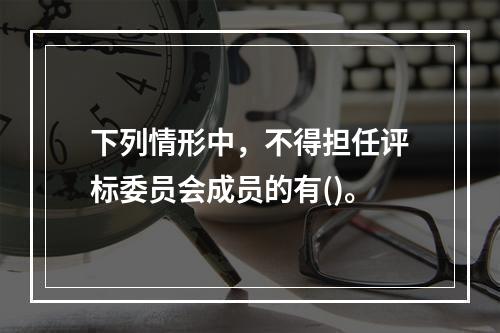 下列情形中，不得担任评标委员会成员的有()。