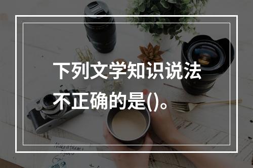 下列文学知识说法不正确的是()。