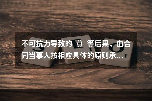 不可抗力导致的（）等后果，由合同当事人按相应具体的原则承担。