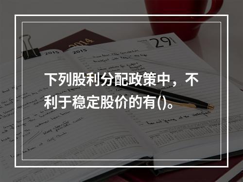 下列股利分配政策中，不利于稳定股价的有()。