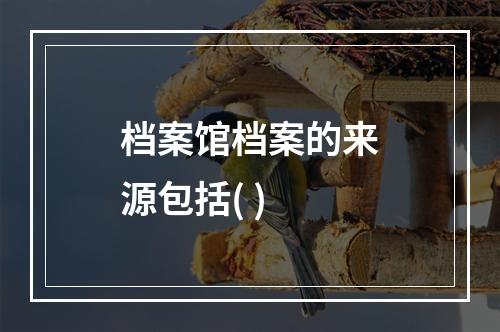 档案馆档案的来源包括( )