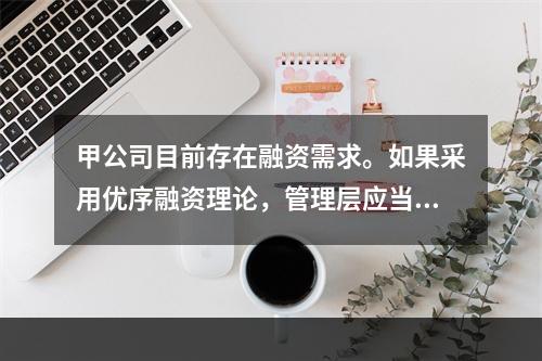 甲公司目前存在融资需求。如果采用优序融资理论，管理层应当选择