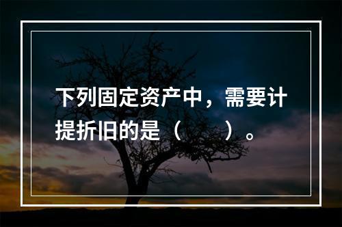 下列固定资产中，需要计提折旧的是（　　）。