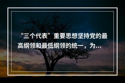 “三个代表”重要思想坚持党的最高纲领和最低纲领的统一，为我们