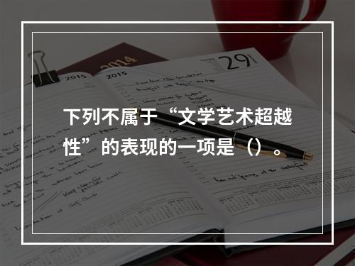 下列不属于“文学艺术超越性”的表现的一项是（）。