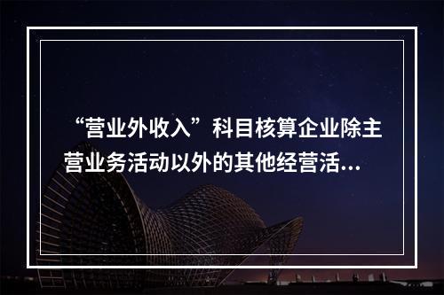 “营业外收入”科目核算企业除主营业务活动以外的其他经营活动实