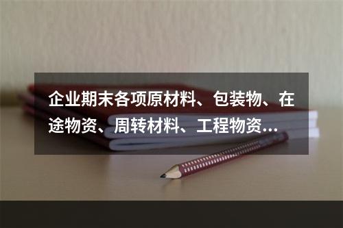 企业期末各项原材料、包装物、在途物资、周转材料、工程物资都需