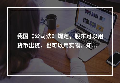 我国《公司法》规定，股东可以用货币出资，也可以用实物、知识产