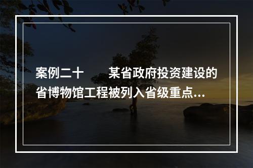 案例二十　　某省政府投资建设的省博物馆工程被列入省级重点工程