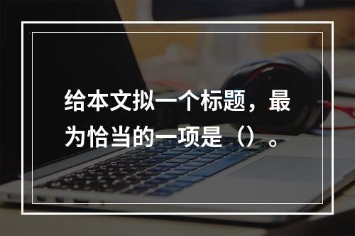 给本文拟一个标题，最为恰当的一项是（）。