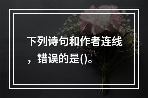 下列诗句和作者连线，错误的是()。