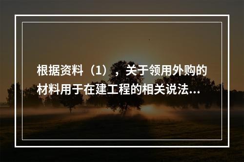 根据资料（1），关于领用外购的材料用于在建工程的相关说法中，