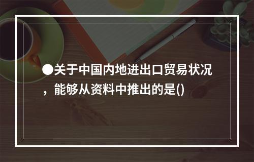 ●关于中国内地进出口贸易状况，能够从资料中推出的是()