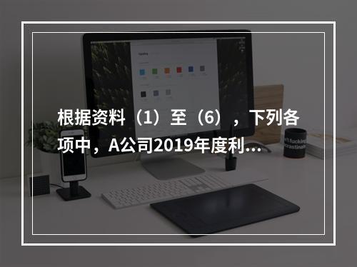 根据资料（1）至（6），下列各项中，A公司2019年度利润表