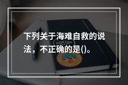 下列关于海难自救的说法，不正确的是()。