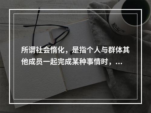 所谓社会惰化，是指个人与群体其他成员一起完成某种事情时，或个