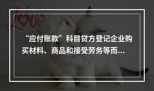 “应付账款”科目贷方登记企业购买材料、商品和接受劳务等而发生