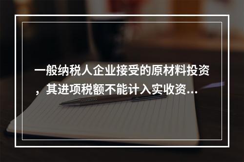 一般纳税人企业接受的原材料投资，其进项税额不能计入实收资本。