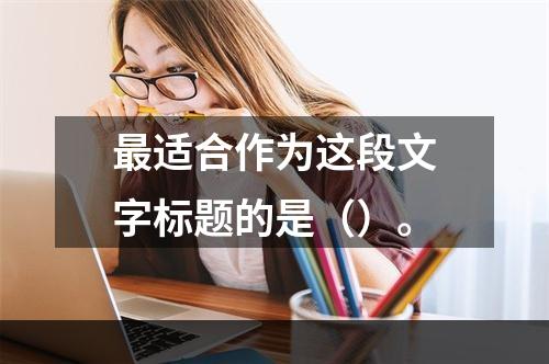 最适合作为这段文字标题的是（）。