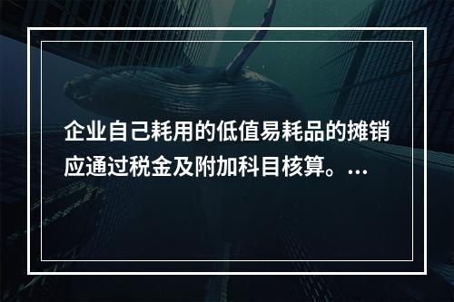 企业自己耗用的低值易耗品的摊销应通过税金及附加科目核算。（　