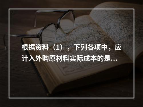 根据资料（1），下列各项中，应计入外购原材料实际成本的是（　