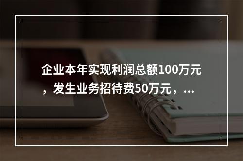 企业本年实现利润总额100万元，发生业务招待费50万元，税务