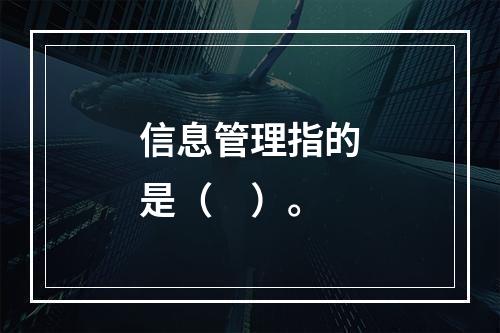 信息管理指的是（　）。