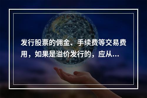 发行股票的佣金、手续费等交易费用，如果是溢价发行的，应从溢价