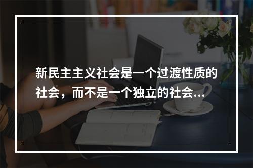 新民主主义社会是一个过渡性质的社会，而不是一个独立的社会形态