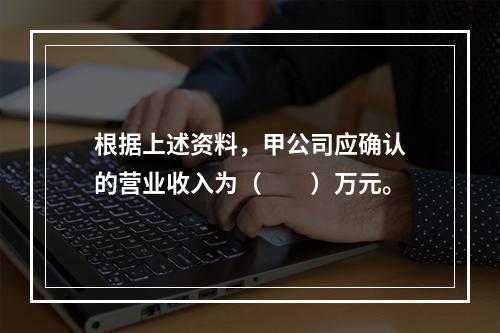 根据上述资料，甲公司应确认的营业收入为（　　）万元。