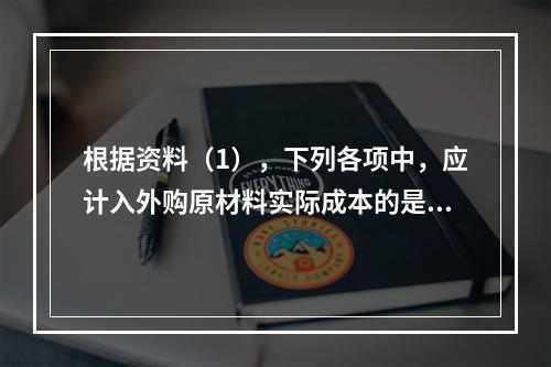 根据资料（1），下列各项中，应计入外购原材料实际成本的是（　