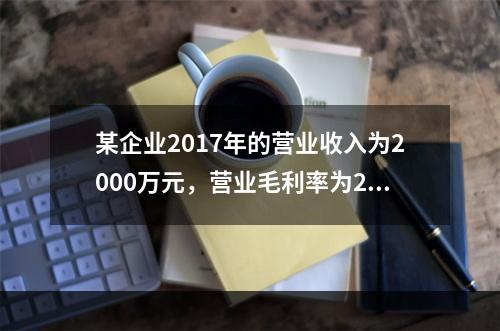 某企业2017年的营业收入为2000万元，营业毛利率为25%