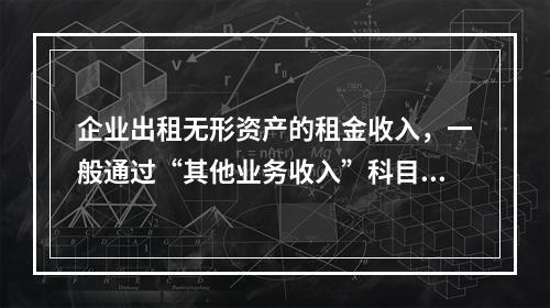 企业出租无形资产的租金收入，一般通过“其他业务收入”科目核算