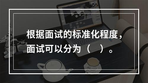 根据面试的标准化程度，面试可以分为（　）。